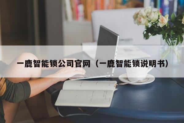 一鹿智能锁公司官网（一鹿智能锁说明书）