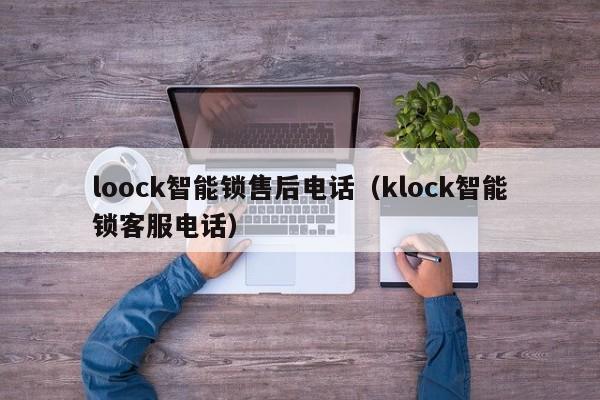 loock智能锁售后电话（klock智能锁客服电话）